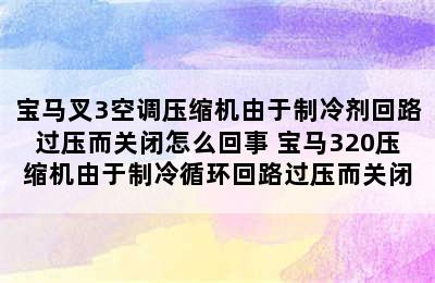 宝马叉3空调压缩机由于制冷剂回路过压而关闭怎么回事 宝马320压缩机由于制冷循环回路过压而关闭